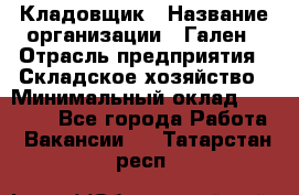 Кладовщик › Название организации ­ Гален › Отрасль предприятия ­ Складское хозяйство › Минимальный оклад ­ 20 000 - Все города Работа » Вакансии   . Татарстан респ.